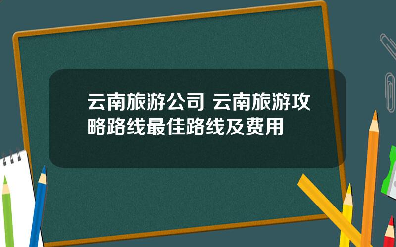 云南旅游公司 云南旅游攻略路线最佳路线及费用